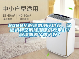 企業(yè)新聞2022年除濕機測評推薦，除濕機和空調除濕哪個效果好？除濕機哪個牌子好？