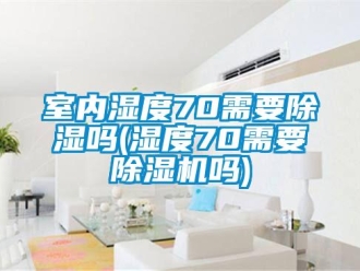 行業(yè)新聞室內(nèi)濕度70需要除濕嗎(濕度70需要除濕機(jī)嗎)