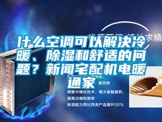 行業(yè)新聞什么空調(diào)可以解決冷暖、除濕和舒適的問題？新聞?wù)錂C電暖通家