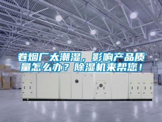 行業新聞卷煙廠太潮濕，影響產品質量怎么辦？除濕機來幫您！