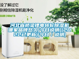 常見問題河北省橋梁鋰電轉輪除濕機哪家品牌悠久[今日說明](2022已更新)(今日／說明)