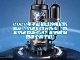 企業(yè)新聞2022年不能錯過的相機防潮箱／防潮柜推薦指南（相機防潮箱怎么選？相機防潮箱哪個牌子好）