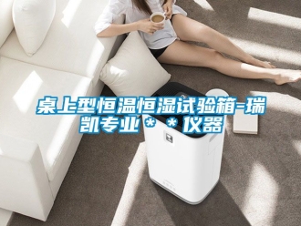 知識百科桌上型恒溫恒濕試驗箱-瑞凱專業(yè)＊＊儀器