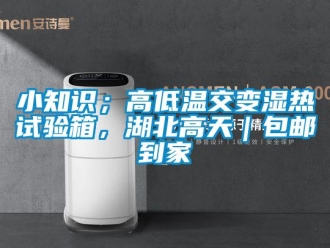 常見問題小知識；高低溫交變濕熱試驗箱，湖北高天｜包郵到家