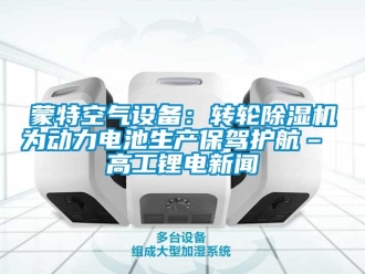 常見問題蒙特空氣設(shè)備：轉(zhuǎn)輪除濕機(jī)為動(dòng)力電池生產(chǎn)保駕護(hù)航– 高工鋰電新聞