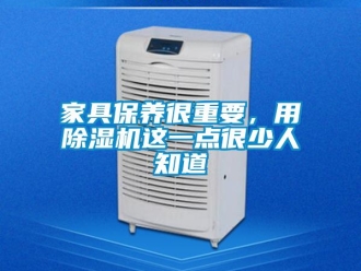 行業(yè)新聞家具保養(yǎng)很重要，用除濕機這一點很少人知道