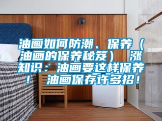 常見問題油畫如何防潮、保養（油畫的保養秘笈） 漲知識：油畫要這樣保養！ 油畫保存許多招！