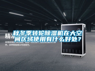 常見問題秋冬季轉(zhuǎn)輪除濕機在大空間區(qū)域使用有什么好處？