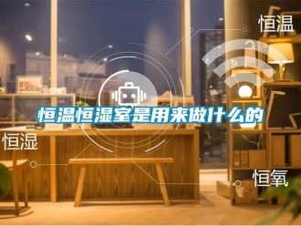 知識百科恒溫恒濕室是用來做什么的