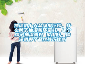企業新聞抽濕機十大品牌排行榜，什么牌子抽濕機質量好，哪個牌子抽濕機好 家用好，抽濕機哪個品牌性價比高