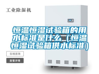 知識百科恒溫恒濕試驗箱的用水標準是什么（恒溫恒濕試驗箱供水標準）