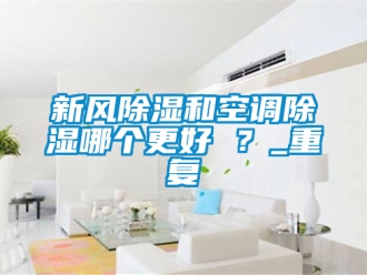 企業(yè)新聞新風(fēng)除濕和空調(diào)除濕哪個(gè)更好 ？_重復(fù)