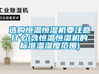 知識百科選購恒溫恒濕機要注意什么(含恒溫恒濕機的標準溫濕度范圍)