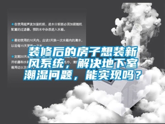 企業新聞裝修后的房子想裝新風系統，解決地下室潮濕問題，能實現嗎？