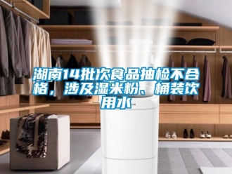 企業(yè)新聞湖南14批次食品抽檢不合格，涉及濕米粉、桶裝飲用水