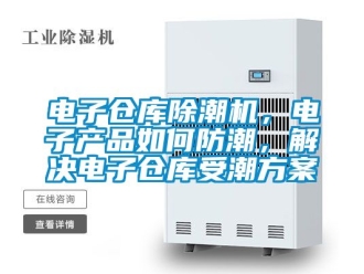 常見(jiàn)問(wèn)題電子倉(cāng)庫(kù)除潮機(jī)，電子產(chǎn)品如何防潮，解決電子倉(cāng)庫(kù)受潮方案
