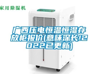 知識百科廣西壓電恒溫恒濕存放柜報價(意味深長!2022已更新)