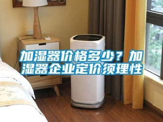 行業(yè)新聞加濕器價(jià)格多少？加濕器企業(yè)定價(jià)須理性