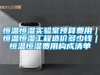 知識百科恒溫恒濕實驗室預(yù)算費用｜恒溫恒濕工程造價多少錢｜恒溫恒濕費用構(gòu)成清單