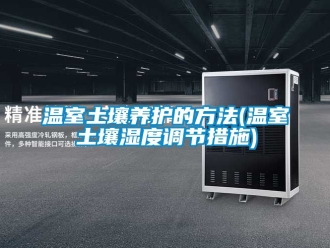 企業(yè)新聞溫室土壤養(yǎng)護的方法(溫室土壤濕度調節(jié)措施)