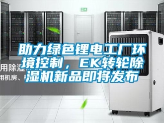 常見問題助力綠色鋰電工廠環(huán)境控制，EK轉(zhuǎn)輪除濕機(jī)新品即將發(fā)布