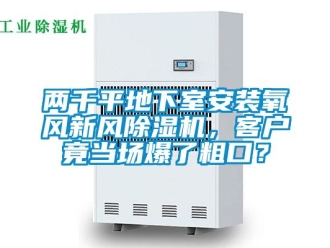 常見問題兩千平地下室安裝氧風新風除濕機，客戶竟當場爆了粗口？