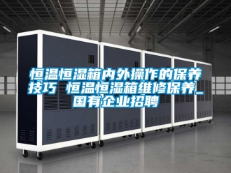 知識百科恒溫恒濕箱內(nèi)外操作的保養(yǎng)技巧 恒溫恒濕箱維修保養(yǎng)_國有企業(yè)招聘