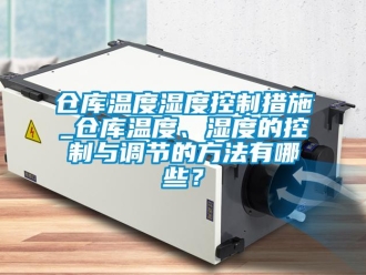 企業新聞倉庫溫度濕度控制措施_倉庫溫度、濕度的控制與調節的方法有哪些？
