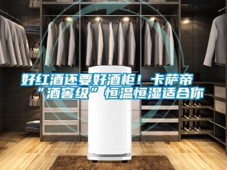 知識百科好紅酒還要好酒柜！卡薩帝“酒窖級”恒溫恒濕適合你