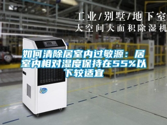 常見問題如何清除居室內過敏源：居室內相對濕度保持在55%以下較適宜
