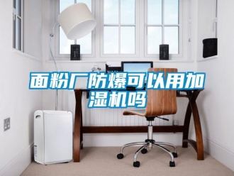 常見(jiàn)問(wèn)題面粉廠防爆可以用加濕機(jī)嗎