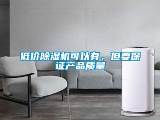 企業(yè)新聞低價(jià)除濕機(jī)可以有，但要保證產(chǎn)品質(zhì)量