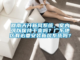 企業新聞回南天開新風系統，室內可以保持干爽嗎？廣東地區有必要安裝新風系統嗎？
