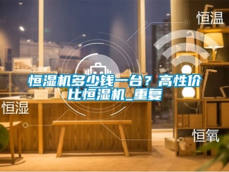 知識百科恒濕機多少錢一臺？高性價比恒濕機_重復