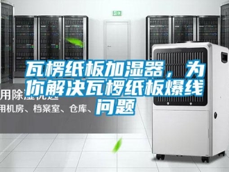 常見問題瓦楞紙板加濕器，為你解決瓦欏紙板爆線問題