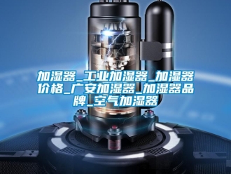 企業新聞加濕器_工業加濕器_加濕器價格_廣安加濕器_加濕器品牌_空氣加濕器