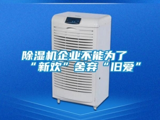 常見問題除濕機企業不能為了“新歡”舍棄“舊愛”