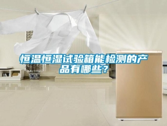 知識百科恒溫恒濕試驗箱能檢測的產品有哪些？
