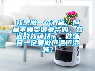 知識百科我想做一個酒窖，但是不需要很豪華的，普通的就可以了。做酒窖一定要做恒溫恒濕嗎？