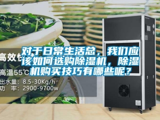 行業新聞對于日常生活總，我們應該如何選購除濕機，除濕機購買技巧有哪些呢？