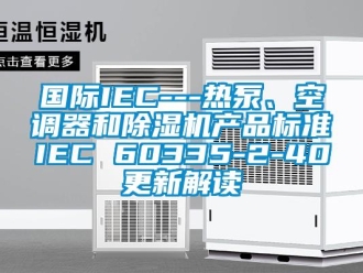 行業新聞國際IEC---熱泵、空調器和除濕機產品標準IEC 60335-2-40更新解讀