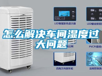常見問題怎么解決車間濕度過大問題