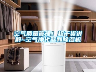 行業(yè)新聞空氣質(zhì)量管理！超干貨講解~空氣凈化器和除濕機(jī)