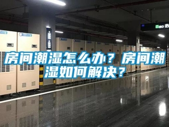 常見問題房間潮濕怎么辦？房間潮濕如何解決？