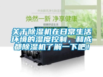 行業新聞關于除濕機在日常生活環境的濕度控制，和成都除濕機了解一下吧！