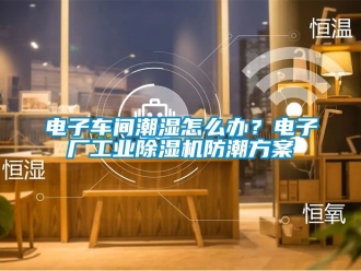 常見問(wèn)題電子車間潮濕怎么辦？電子廠工業(yè)除濕機(jī)防潮方案