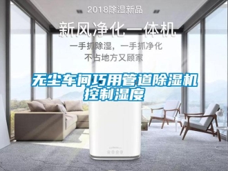知識(shí)百科無(wú)塵車(chē)間巧用管道除濕機(jī)控制濕度