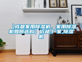 企業新聞【成都家用除濕機，家用除濕機如何選購】價格,廠家,除濕機