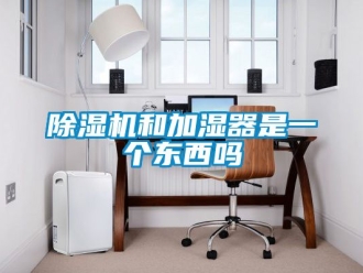 行業(yè)新聞除濕機(jī)和加濕器是一個(gè)東西嗎