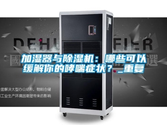 行業(yè)新聞加濕器與除濕機：哪些可以緩解你的哮喘癥狀？_重復(fù)